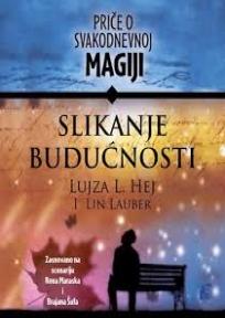 Slikanje budućnosti - Priče o svakodnevnoj magiji, Lujza L. Hej, Lin Lauber, Leo Commerce Slikanje budućnosti - Priče o svakodnevnoj magiji, Lujza L. Hej, Lin Lauber, Leo Commerce
